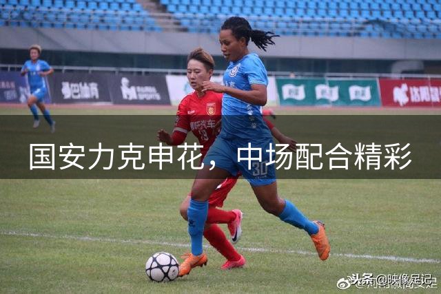 国安力克申花，中场配合精彩