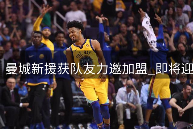曼城新援获队友力邀加盟 即将迎来蓝月亮首秀